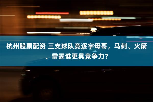 杭州股票配资 三支球队竞逐字母哥，马刺、火箭、雷霆谁更具竞争力？