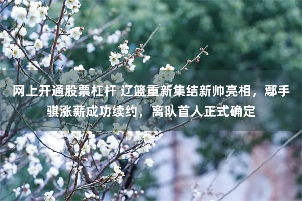 网上开通股票杠杆 辽篮重新集结新帅亮相，鄢手骐涨薪成功续约，离队首人正式确定