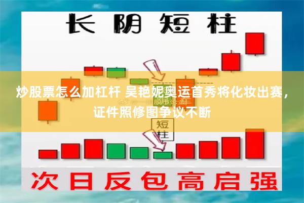 炒股票怎么加杠杆 吴艳妮奥运首秀将化妆出赛，证件照修图争议不断