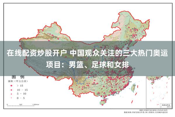 在线配资炒股开户 中国观众关注的三大热门奥运项目：男篮、足球和女排