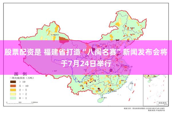 股票配资是 福建省打造“八闽名赛”新闻发布会将于7月24日举行