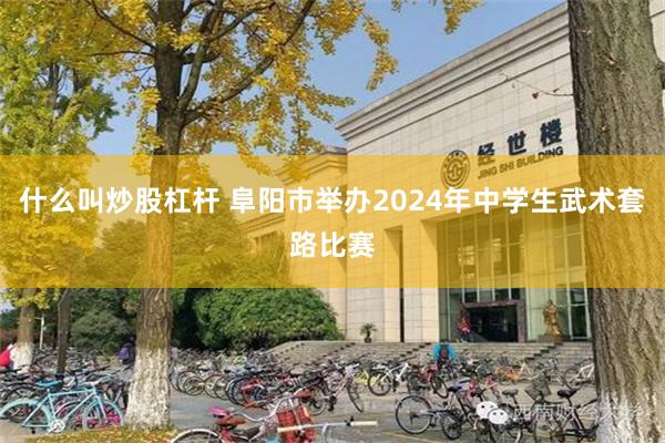 什么叫炒股杠杆 阜阳市举办2024年中学生武术套路比赛