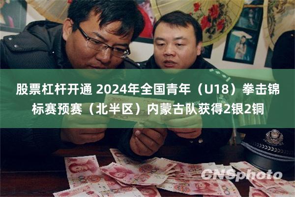 股票杠杆开通 2024年全国青年（U18）拳击锦标赛预赛（北半区）内蒙古队获得2银2铜