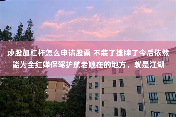 炒股加杠杆怎么申请股票 不装了摊牌了今后依然能为全红婵保驾护航老娘在的地方，就是江湖