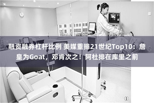 融资融券杠杆比例 美媒重排21世纪Top10：詹皇为Goat，邓肯次之！阿杜排在库里之前