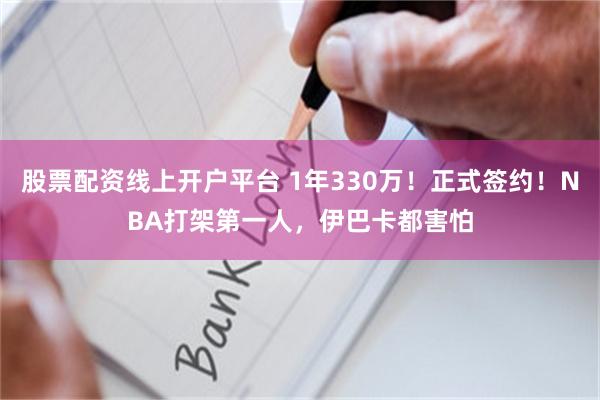 股票配资线上开户平台 1年330万！正式签约！NBA打架第一人，伊巴卡都害怕