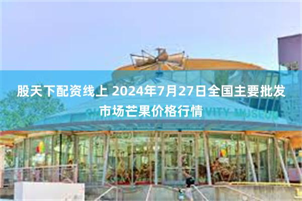 股天下配资线上 2024年7月27日全国主要批发市场芒果价格行情