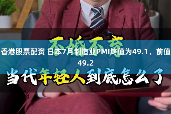 香港股票配资 日本7月制造业PMI终值为49.1，前值49.2