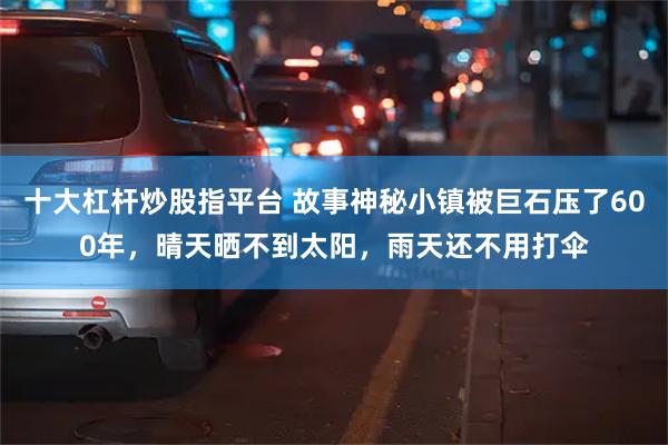 十大杠杆炒股指平台 故事神秘小镇被巨石压了600年，晴天晒不到太阳，雨天还不用打伞