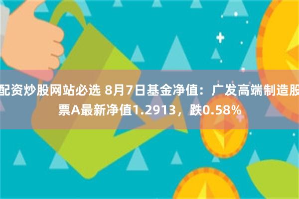 配资炒股网站必选 8月7日基金净值：广发高端制造股票A最新净值1.2913，跌0.58%