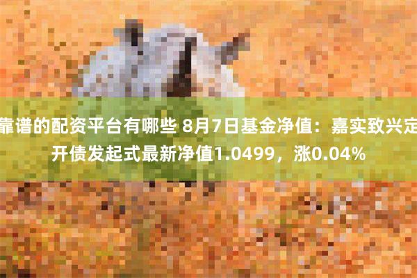 靠谱的配资平台有哪些 8月7日基金净值：嘉实致兴定开债发起式最新净值1.0499，涨0.04%