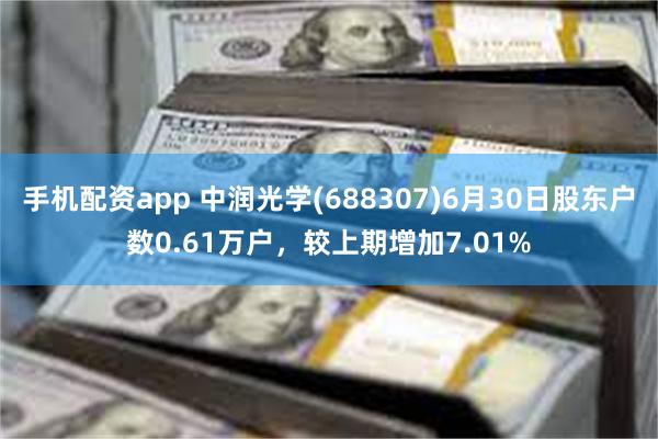 手机配资app 中润光学(688307)6月30日股东户数0.61万户，较上期增加7.01%