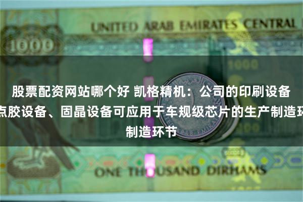 股票配资网站哪个好 凯格精机：公司的印刷设备、点胶设备、固晶设备可应用于车规级芯片的生产制造环节