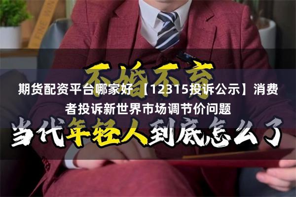 期货配资平台哪家好 【12315投诉公示】消费者投诉新世界市场调节价问题