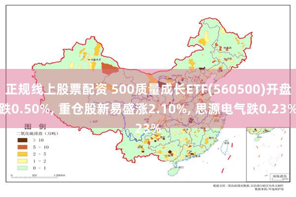 正规线上股票配资 500质量成长ETF(560500)开盘跌0.50%, 重仓股新易盛涨2.10%, 思源电气跌0.23%