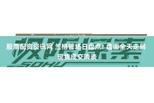 股票配资资讯网 兰格管坯日盘点: 盘面全天走弱 现货成交清淡