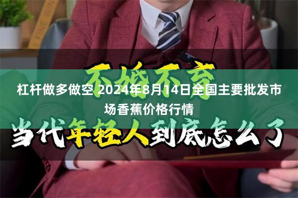 杠杆做多做空 2024年8月14日全国主要批发市场香蕉价格行情