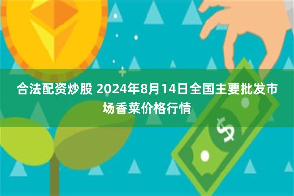 合法配资炒股 2024年8月14日全国主要批发市场香菜价格行情