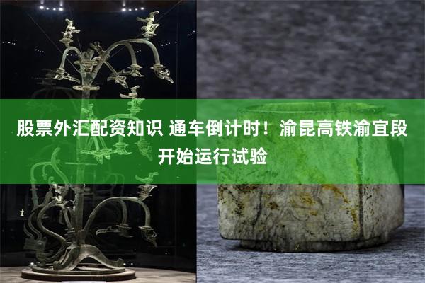 股票外汇配资知识 通车倒计时！渝昆高铁渝宜段开始运行试验