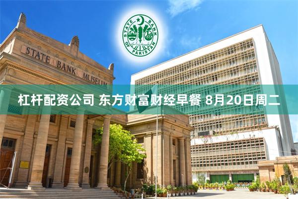 杠杆配资公司 东方财富财经早餐 8月20日周二