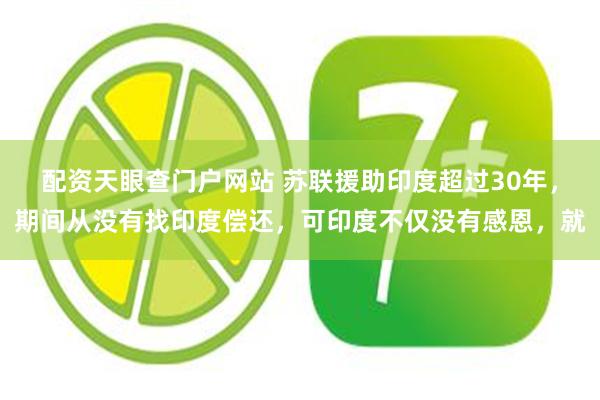 配资天眼查门户网站 苏联援助印度超过30年，期间从没有找印度偿还，可印度不仅没有感恩，就