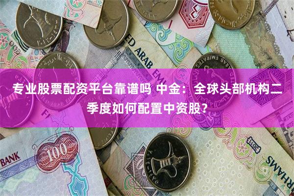 专业股票配资平台靠谱吗 中金：全球头部机构二季度如何配置中资股？