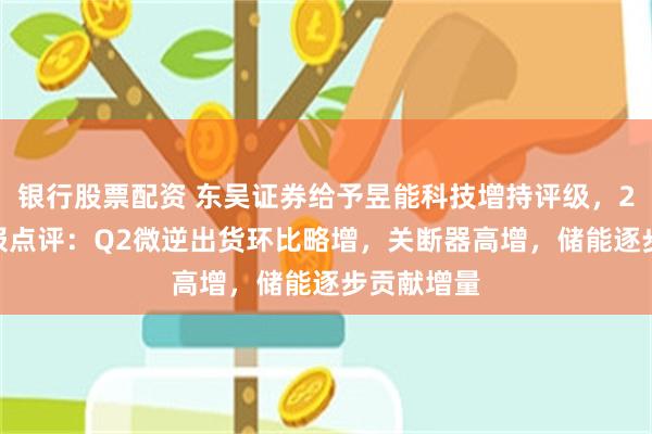 银行股票配资 东吴证券给予昱能科技增持评级，2024半年报点评：Q2微逆出货环比略增，关断器高增，储能逐步贡献增量