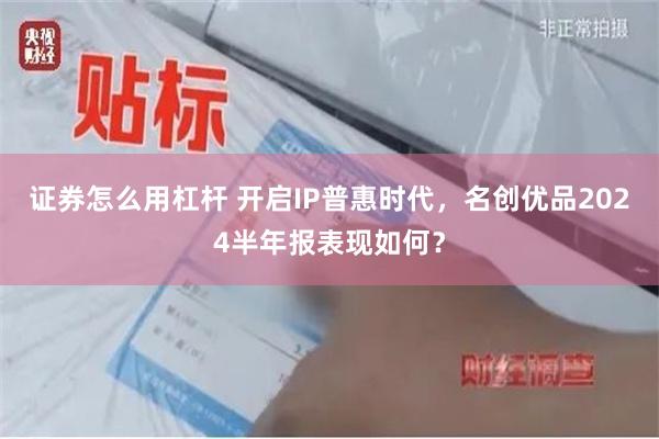 证券怎么用杠杆 开启IP普惠时代，名创优品2024半年报表现如何？