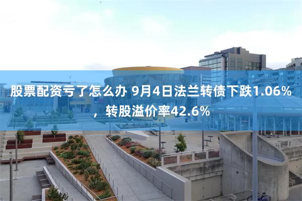 股票配资亏了怎么办 9月4日法兰转债下跌1.06%，转股溢价率42.6%