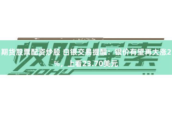 期货股票配资炒股 白银交易提醒：银价有望再大涨2%，上看23.70美元