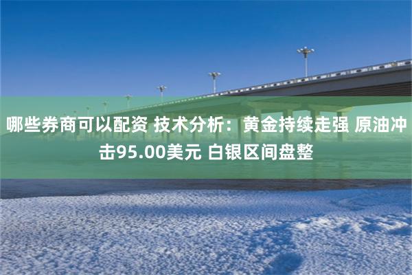 哪些券商可以配资 技术分析：黄金持续走强 原油冲击95.00美元 白银区间盘整