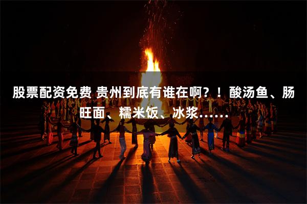 股票配资免费 贵州到底有谁在啊？！酸汤鱼、肠旺面、糯米饭、冰浆……