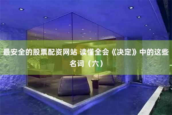 最安全的股票配资网站 读懂全会《决定》中的这些名词（六）