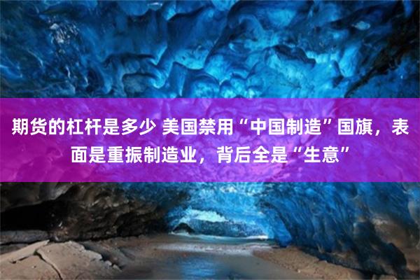 期货的杠杆是多少 美国禁用“中国制造”国旗，表面是重振制造业，背后全是“生意”