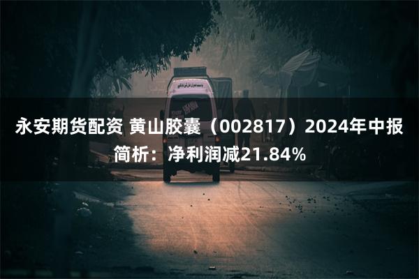 永安期货配资 黄山胶囊（002817）2024年中报简析：净利润减21.84%