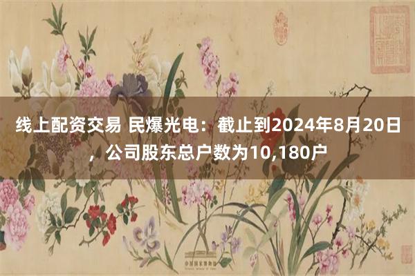 线上配资交易 民爆光电：截止到2024年8月20日，公司股东总户数为10,180户