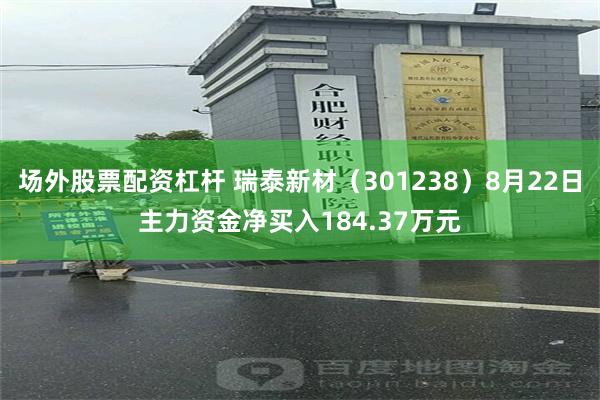 场外股票配资杠杆 瑞泰新材（301238）8月22日主力资金净买入184.37万元