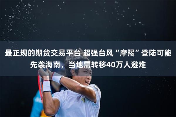 最正规的期货交易平台 超强台风“摩羯”登陆可能先袭海南，当地需转移40万人避难