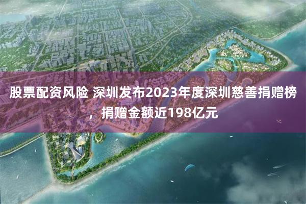 股票配资风险 深圳发布2023年度深圳慈善捐赠榜，捐赠金额近198亿元