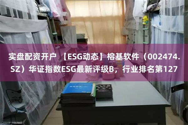 实盘配资开户 【ESG动态】榕基软件（002474.SZ）华证指数ESG最新评级B，行业排名第127