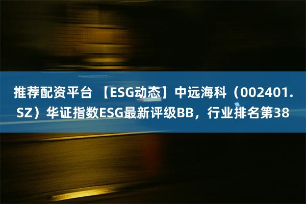 推荐配资平台 【ESG动态】中远海科（002401.SZ）华证指数ESG最新评级BB，行业排名第38