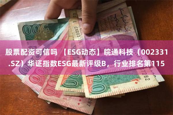 股票配资可信吗 【ESG动态】皖通科技（002331.SZ）华证指数ESG最新评级B，行业排名第115