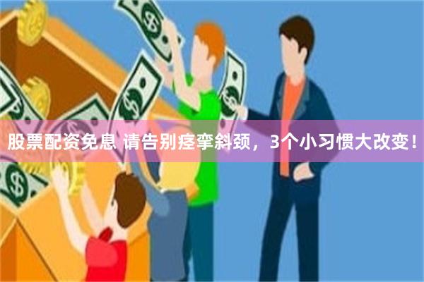 股票配资免息 请告别痉挛斜颈，3个小习惯大改变！