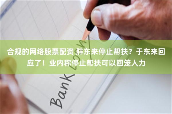 合规的网络股票配资 胖东来停止帮扶？于东来回应了！业内称停止帮扶可以回笼人力