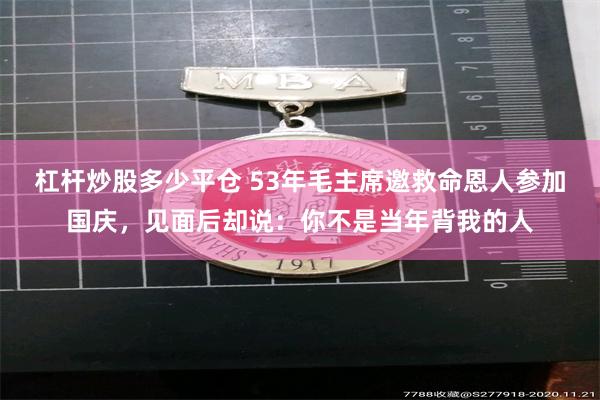 杠杆炒股多少平仓 53年毛主席邀救命恩人参加国庆，见面后却说：你不是当年背我的人