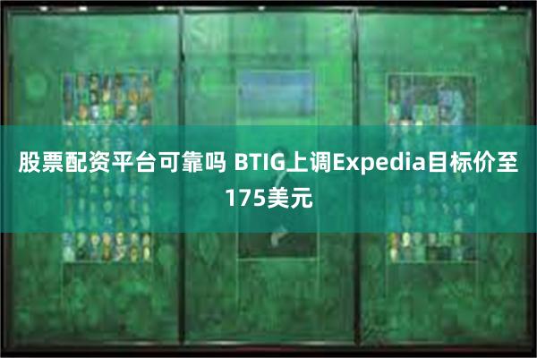 股票配资平台可靠吗 BTIG上调Expedia目标价至175美元