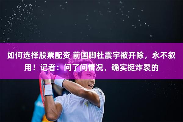 如何选择股票配资 前国脚杜震宇被开除，永不叙用！记者：问了问情况，确实挺炸裂的