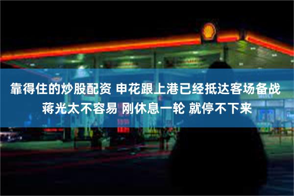 靠得住的炒股配资 申花跟上港已经抵达客场备战 蒋光太不容易 刚休息一轮 就停不下来