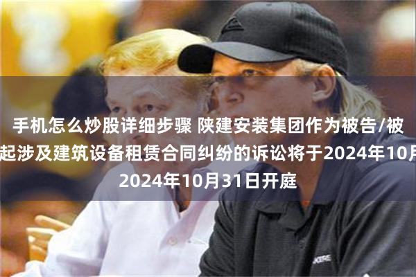 手机怎么炒股详细步骤 陕建安装集团作为被告/被上诉人的1起涉及建筑设备租赁合同纠纷的诉讼将于2024年10月31日开庭