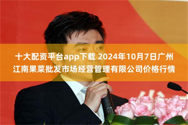 十大配资平台app下载 2024年10月7日广州江南果菜批发市场经营管理有限公司价格行情